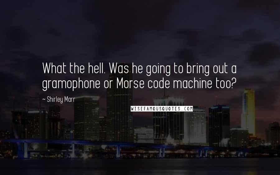 Shirley Marr quotes: What the hell. Was he going to bring out a gramophone or Morse code machine too?