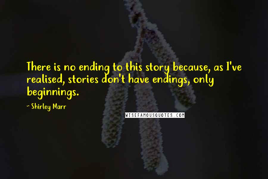 Shirley Marr quotes: There is no ending to this story because, as I've realised, stories don't have endings, only beginnings.