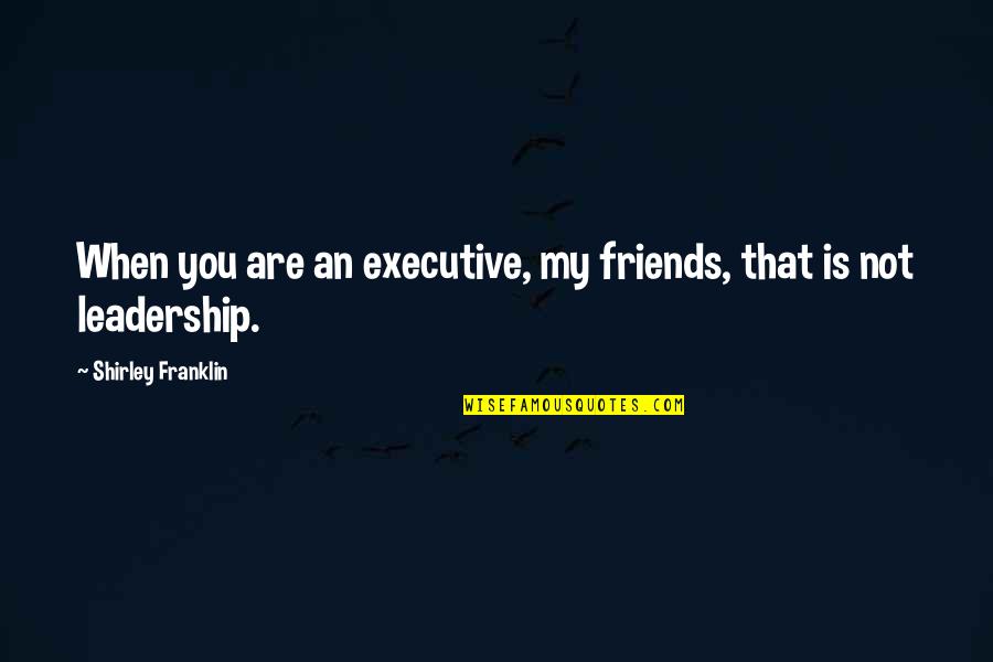 Shirley Quotes By Shirley Franklin: When you are an executive, my friends, that