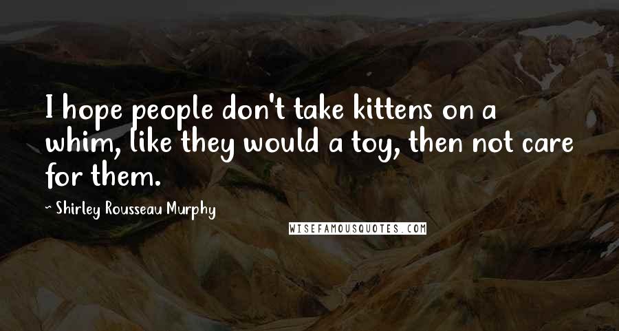 Shirley Rousseau Murphy quotes: I hope people don't take kittens on a whim, like they would a toy, then not care for them.