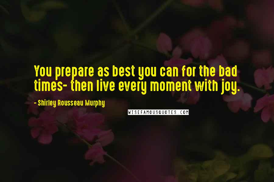 Shirley Rousseau Murphy quotes: You prepare as best you can for the bad times- then live every moment with joy.