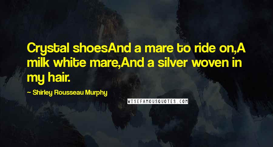 Shirley Rousseau Murphy quotes: Crystal shoesAnd a mare to ride on,A milk white mare,And a silver woven in my hair.