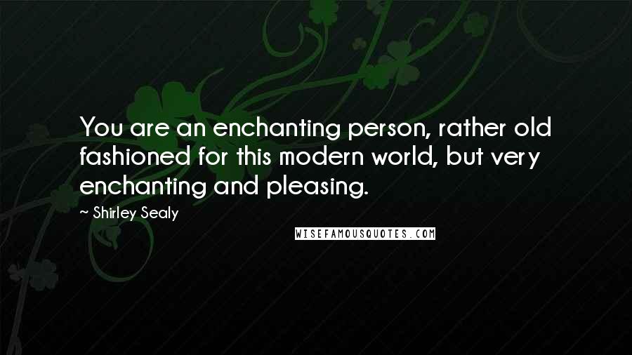 Shirley Sealy quotes: You are an enchanting person, rather old fashioned for this modern world, but very enchanting and pleasing.