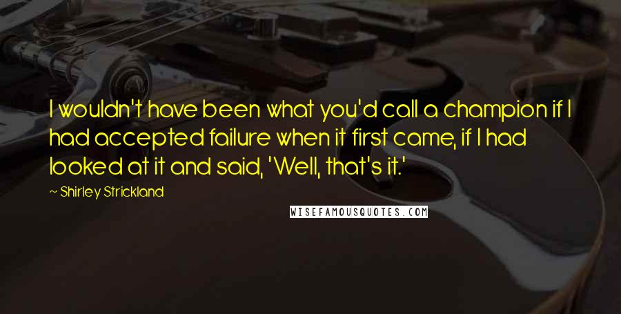 Shirley Strickland quotes: I wouldn't have been what you'd call a champion if I had accepted failure when it first came, if I had looked at it and said, 'Well, that's it.'