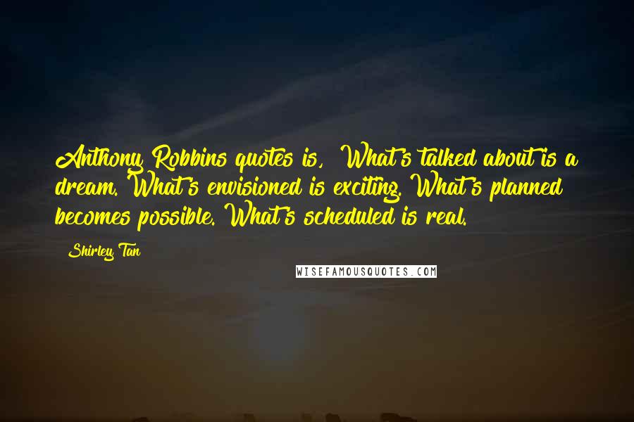 Shirley Tan quotes: Anthony Robbins quotes is, "What's talked about is a dream. What's envisioned is exciting. What's planned becomes possible. What's scheduled is real.