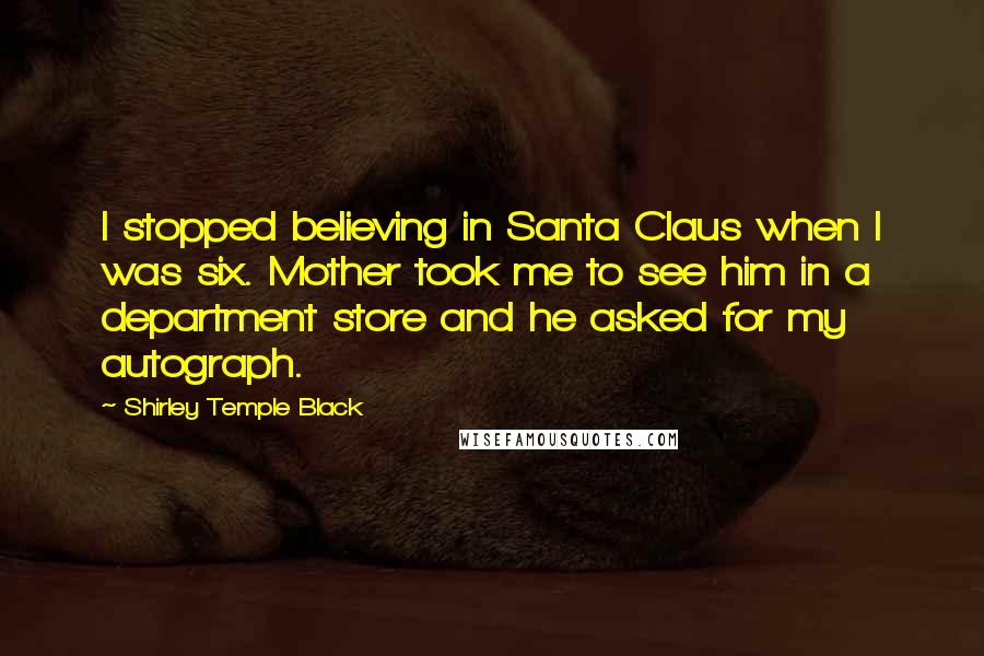 Shirley Temple Black quotes: I stopped believing in Santa Claus when I was six. Mother took me to see him in a department store and he asked for my autograph.