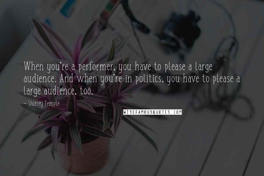 Shirley Temple quotes: When you're a performer, you have to please a large audience. And when you're in politics, you have to please a large audience, too.