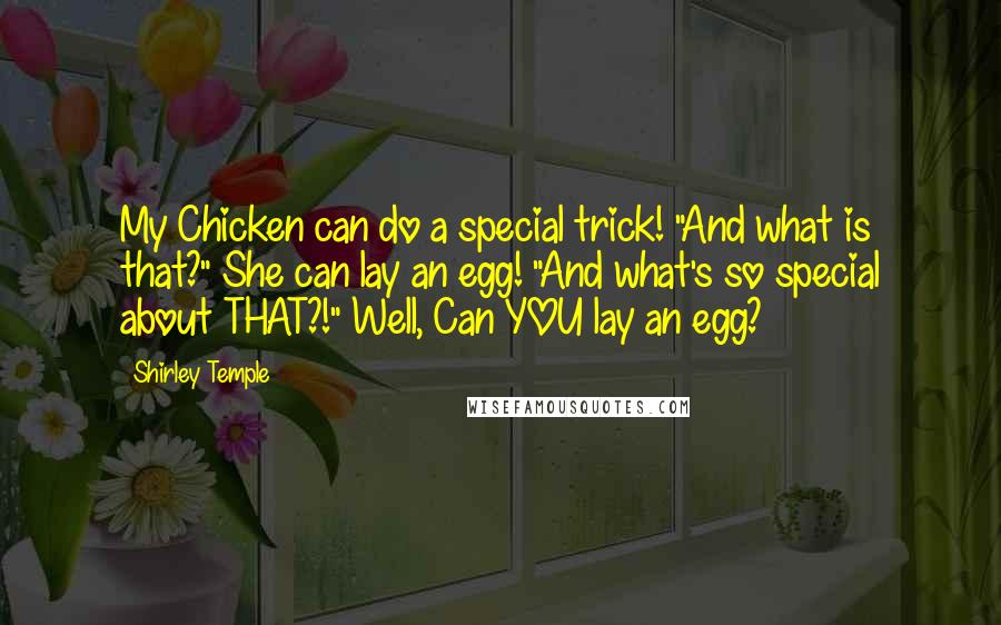 Shirley Temple quotes: My Chicken can do a special trick! "And what is that?" She can lay an egg! "And what's so special about THAT?!" Well, Can YOU lay an egg?