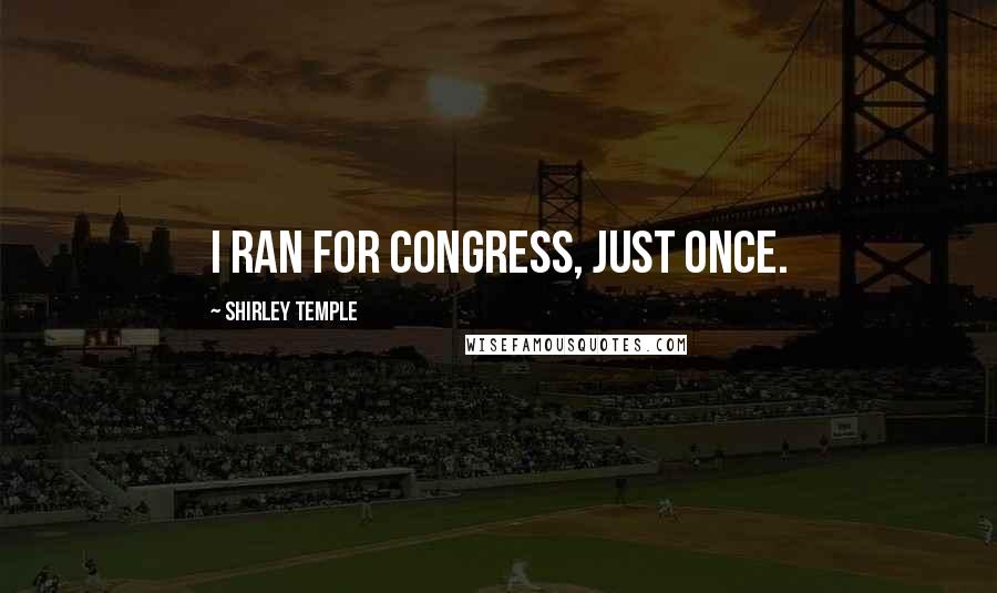 Shirley Temple quotes: I ran for Congress, just once.