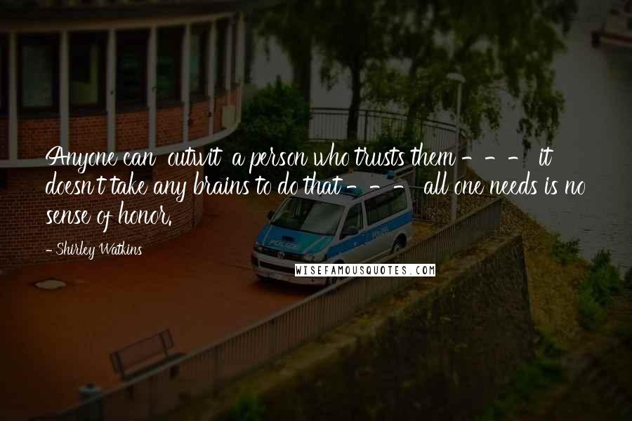 Shirley Watkins quotes: Anyone can 'outwit' a person who trusts them --- it doesn't take any brains to do that --- all one needs is no sense of honor. Shirley Watkins quotes: Anyone can 'outwit' a person who trusts them --- it doesn't take any brains to do that --- all one needs is no sense of honor.