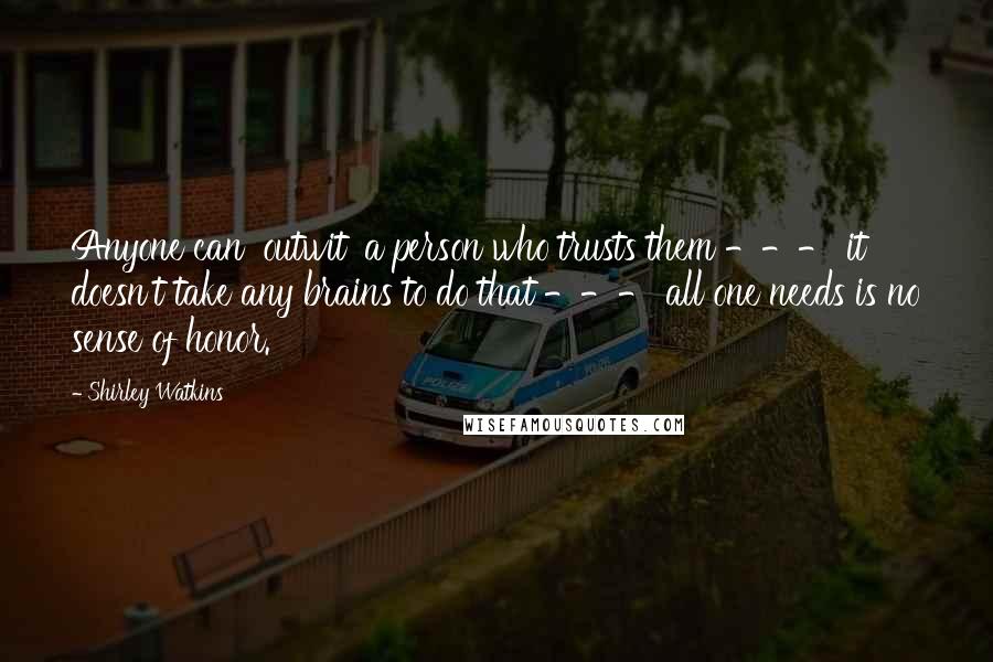 Shirley Watkins quotes: Anyone can 'outwit' a person who trusts them --- it doesn't take any brains to do that --- all one needs is no sense of honor.