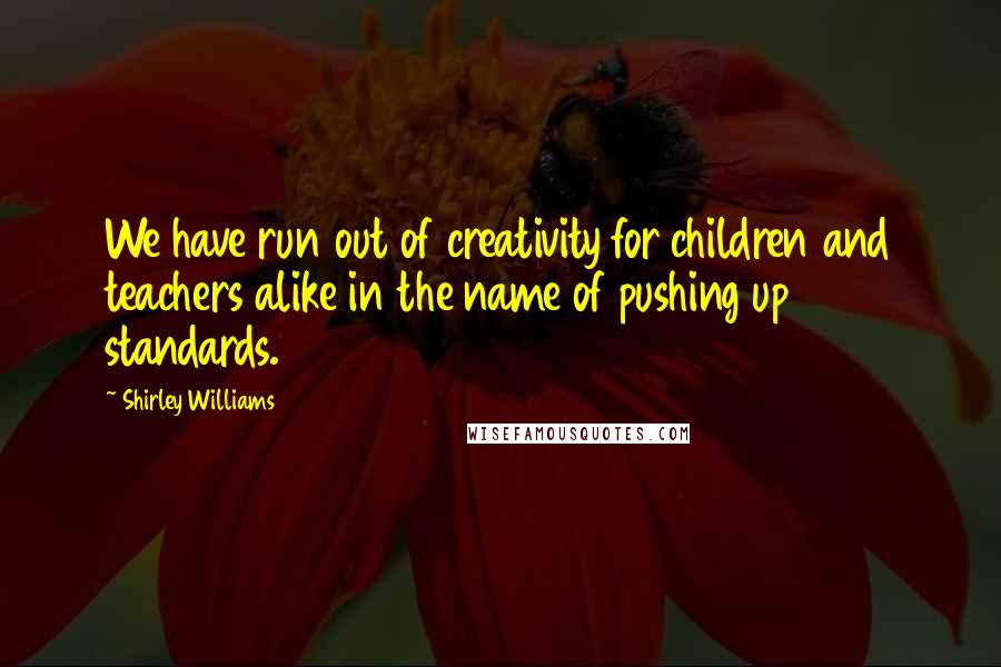 Shirley Williams quotes: We have run out of creativity for children and teachers alike in the name of pushing up standards.