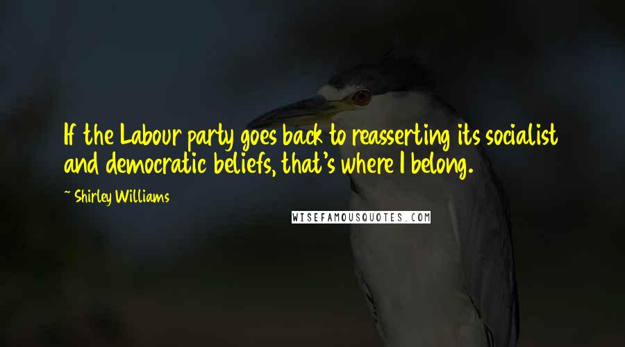 Shirley Williams quotes: If the Labour party goes back to reasserting its socialist and democratic beliefs, that's where I belong.