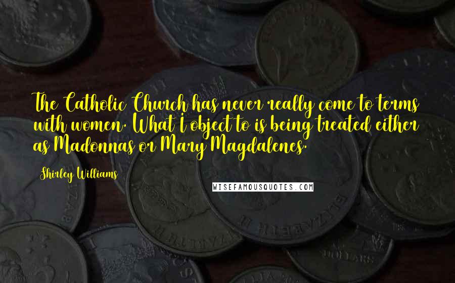 Shirley Williams quotes: The Catholic Church has never really come to terms with women. What I object to is being treated either as Madonnas or Mary Magdalenes.