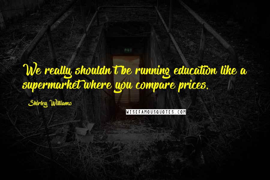 Shirley Williams quotes: We really shouldn't be running education like a supermarket where you compare prices.