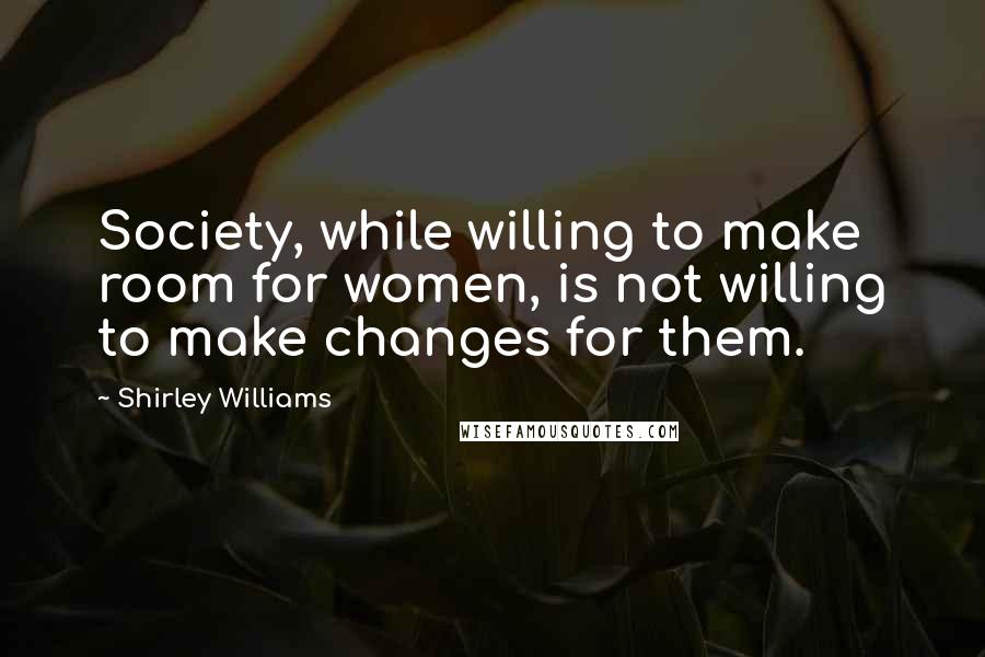 Shirley Williams quotes: Society, while willing to make room for women, is not willing to make changes for them.