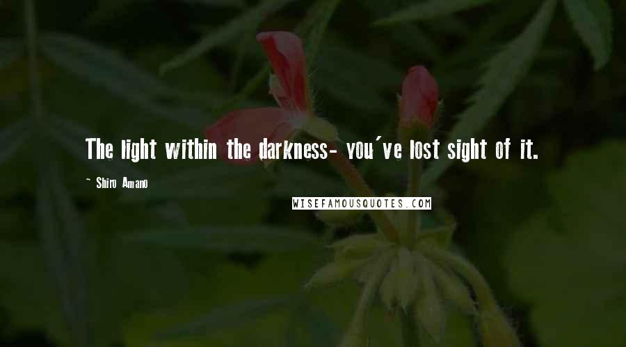 Shiro Amano quotes: The light within the darkness- you've lost sight of it.