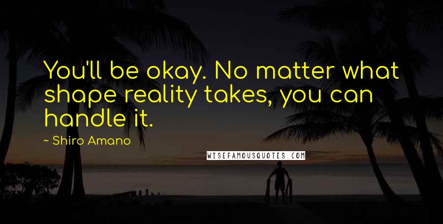 Shiro Amano quotes: You'll be okay. No matter what shape reality takes, you can handle it.