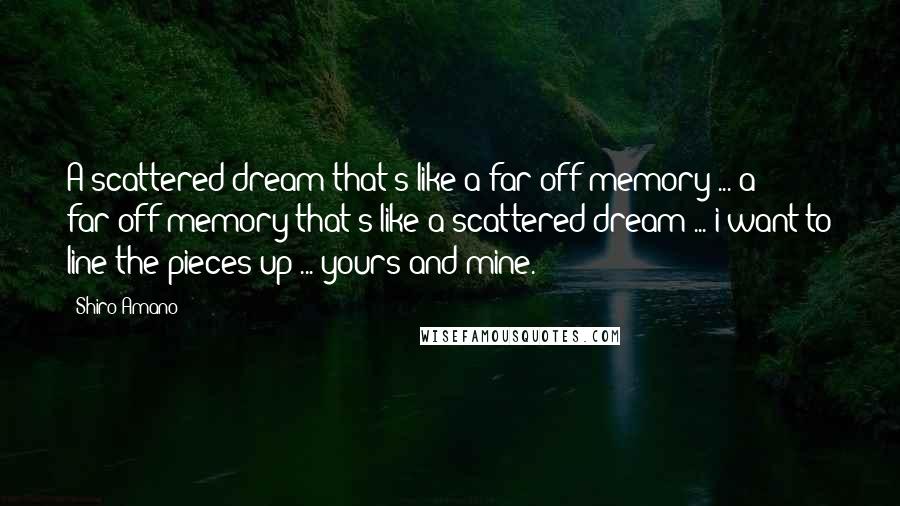 Shiro Amano quotes: A scattered dream that's like a far-off memory ... a far-off memory that's like a scattered dream ... i want to line the pieces up ... yours and mine. Shiro Amano quotes: A scattered dream that's like a far-off memory ... a far-off memory that's like a scattered dream ... i want to line the pieces up ... yours and mine.