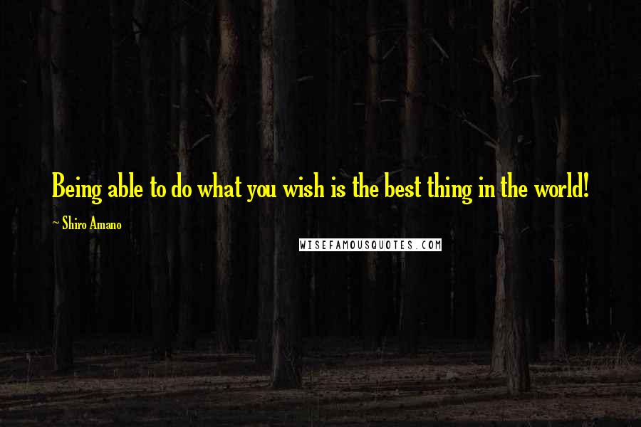 Shiro Amano quotes: Being able to do what you wish is the best thing in the world!