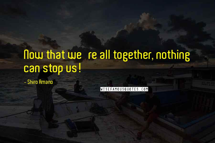 Shiro Amano quotes: Now that we're all together, nothing can stop us!