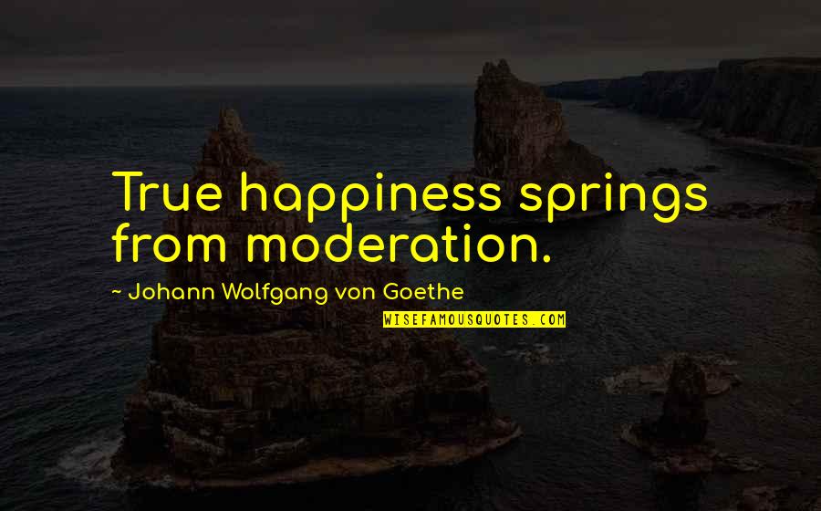 Shiromi Arserio Quotes By Johann Wolfgang Von Goethe: True happiness springs from moderation. Shiromi Arserio Quotes By Johann Wolfgang Von Goethe: True happiness springs from moderation.