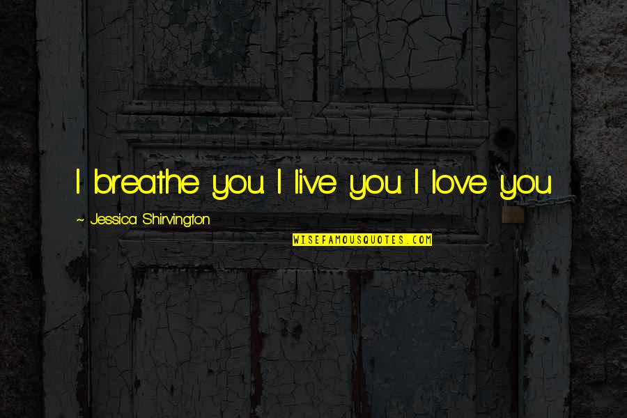 Shirvington Quotes By Jessica Shirvington: I breathe you. I live you. I love Shirvington Quotes By Jessica Shirvington: I breathe you. I live you. I love