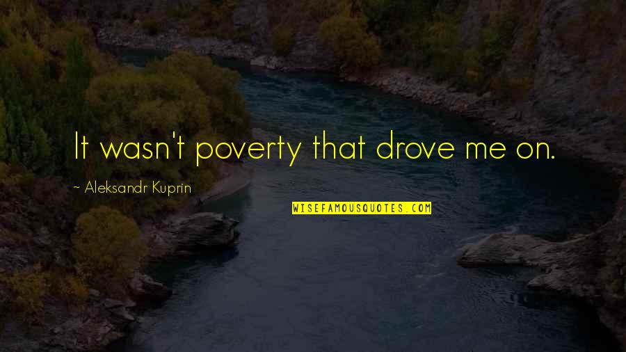 Shitcano Quotes By Aleksandr Kuprin: It wasn't poverty that drove me on.