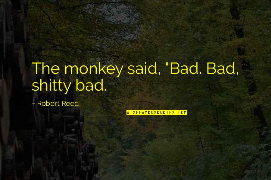 Shitty Quotes By Robert Reed: The monkey said, "Bad. Bad, shitty bad.