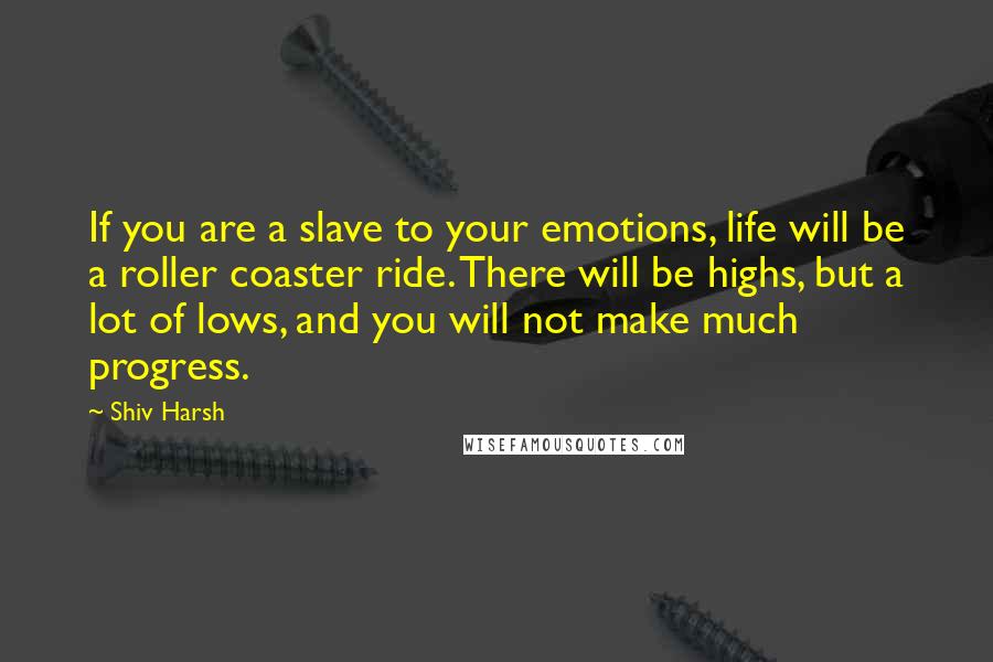 Shiv Harsh quotes: If you are a slave to your emotions, life will be a roller coaster ride. There will be highs, but a lot of lows, and you will not make much