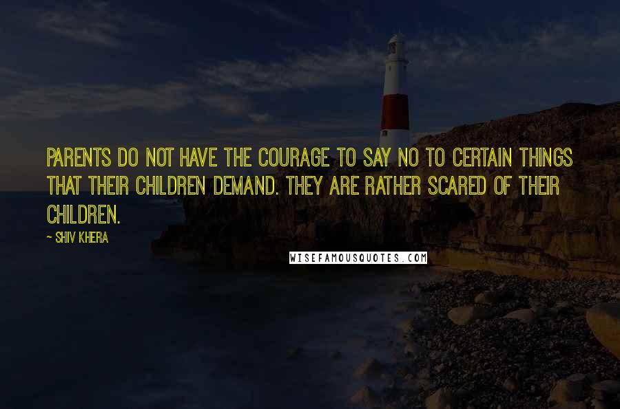Shiv Khera quotes: Parents do not have the courage to say no to certain things that their children demand. They are rather scared of their children.