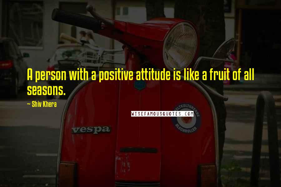 Shiv Khera quotes: A person with a positive attitude is like a fruit of all seasons.