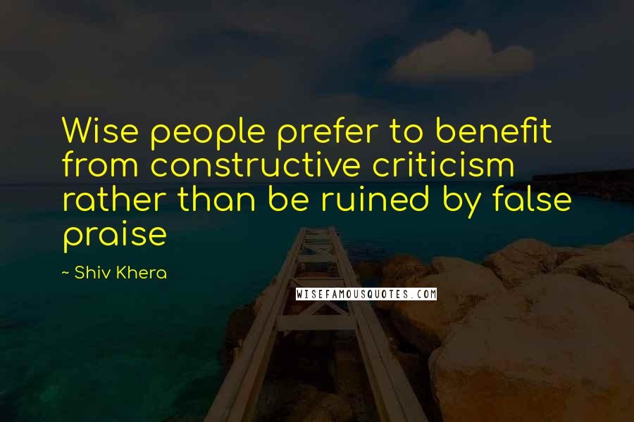 Shiv Khera quotes: Wise people prefer to benefit from constructive criticism rather than be ruined by false praise