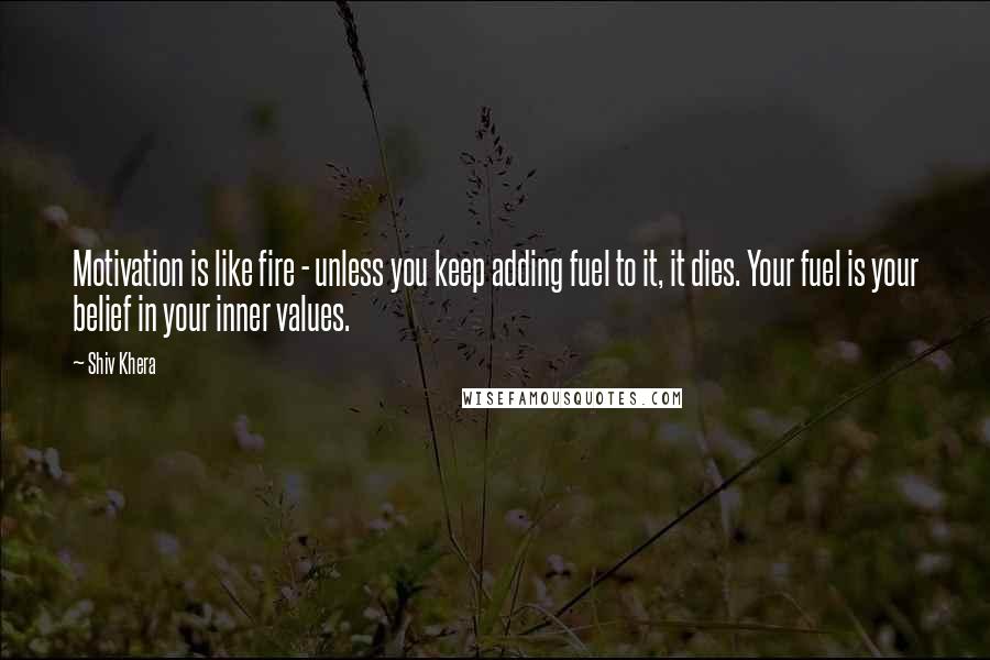 Shiv Khera quotes: Motivation is like fire - unless you keep adding fuel to it, it dies. Your fuel is your belief in your inner values.