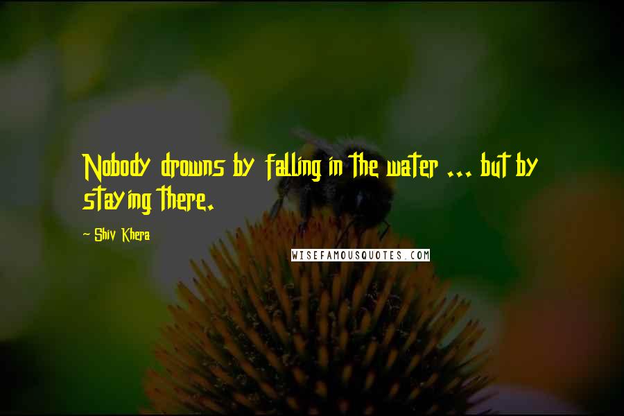 Shiv Khera quotes: Nobody drowns by falling in the water ... but by staying there.