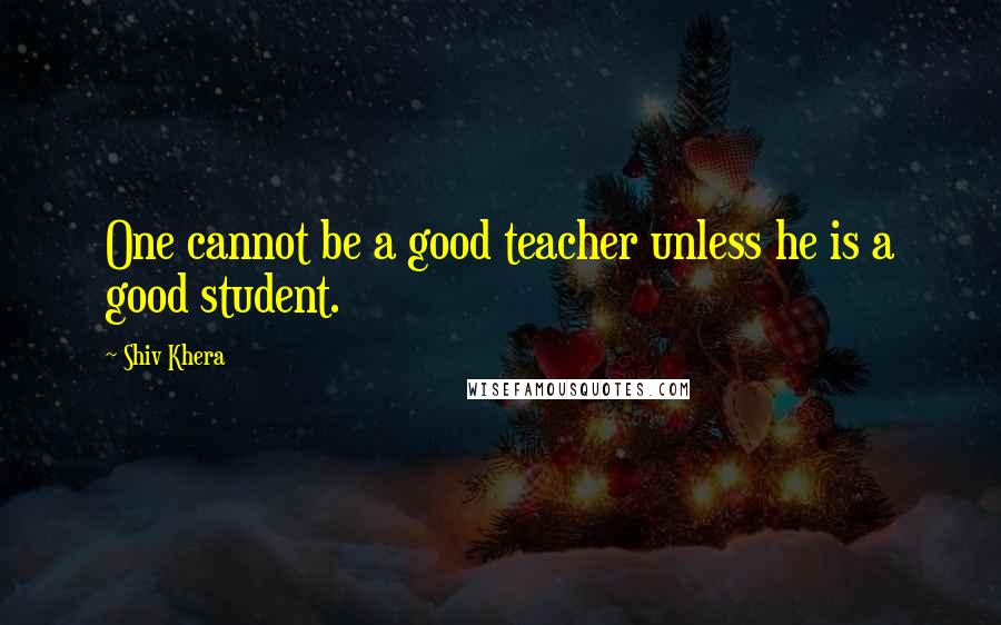 Shiv Khera quotes: One cannot be a good teacher unless he is a good student.