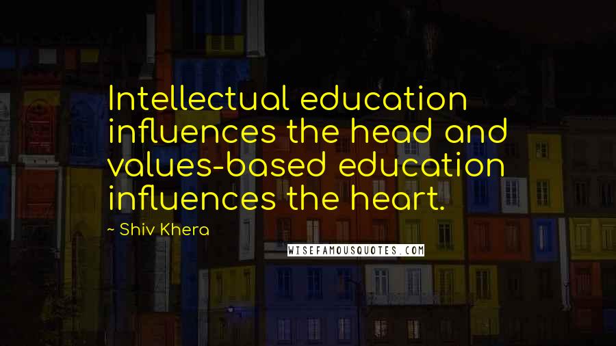 Shiv Khera quotes: Intellectual education influences the head and values-based education influences the heart.