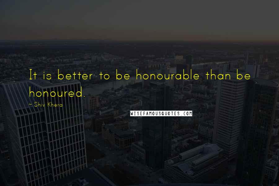 Shiv Khera quotes: It is better to be honourable than be honoured.