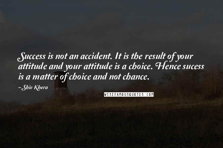 Shiv Khera quotes: Success is not an accident. It is the result of your attitude and your attitude is a choice. Hence sucess is a matter of choice and not chance.