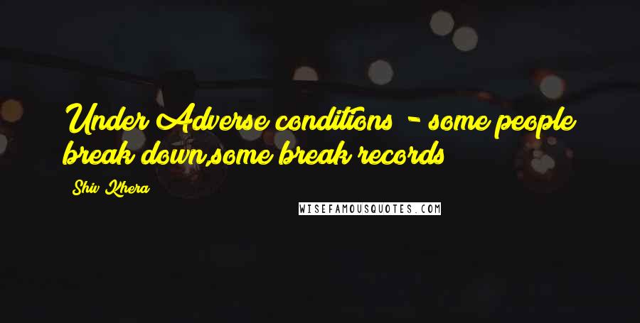 Shiv Khera quotes: Under Adverse conditions - some people break down,some break records
