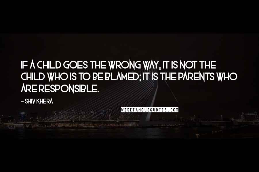 Shiv Khera quotes: If a child goes the wrong way, it is not the child who is to be blamed; it is the parents who are responsible.