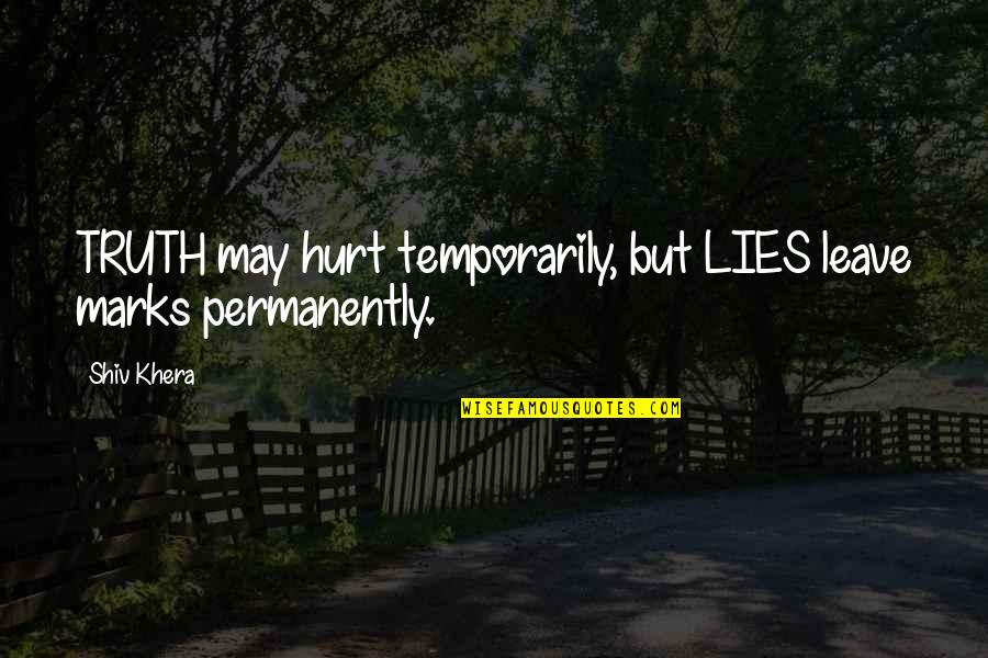 Shiv Khera Quotes By Shiv Khera: TRUTH may hurt temporarily, but LIES leave marks