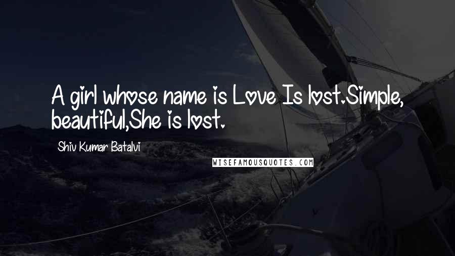 Shiv Kumar Batalvi quotes: A girl whose name is Love Is lost.Simple, beautiful,She is lost.