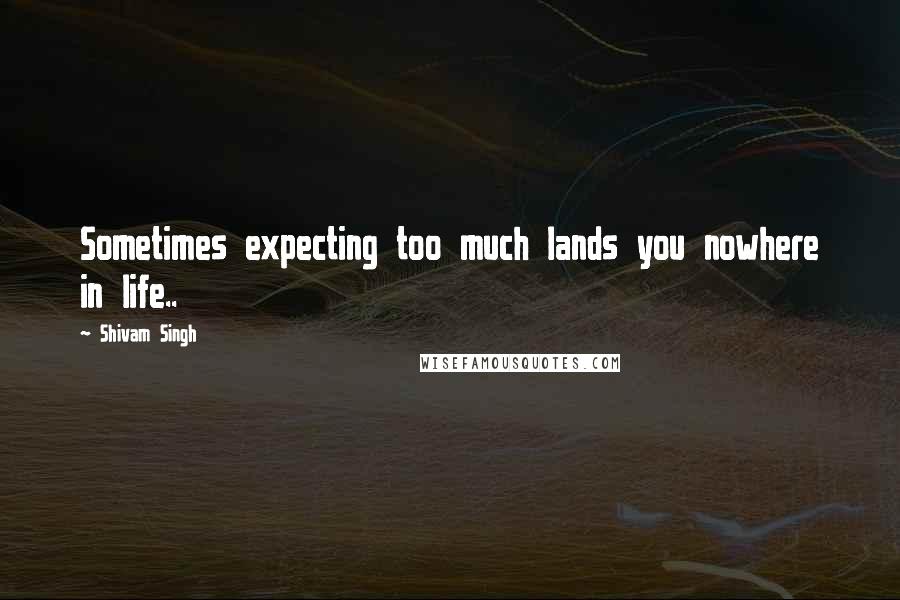 Shivam Singh quotes: Sometimes expecting too much lands you nowhere in life..