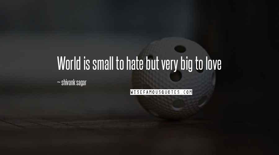 Shivank Sagar quotes: World is small to hate but very big to love Shivank Sagar quotes: World is small to hate but very big to love