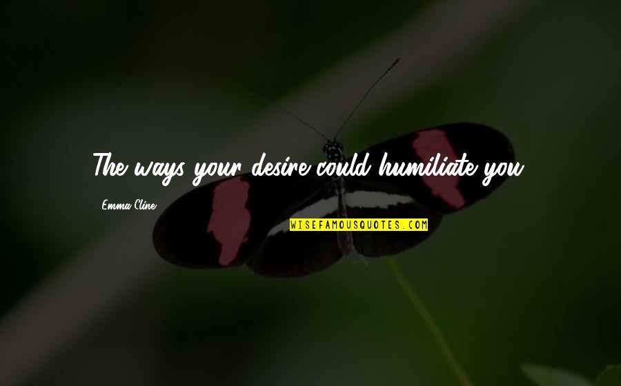 Shivannie Quotes By Emma Cline: The ways your desire could humiliate you. Shivannie Quotes By Emma Cline: The ways your desire could humiliate you.