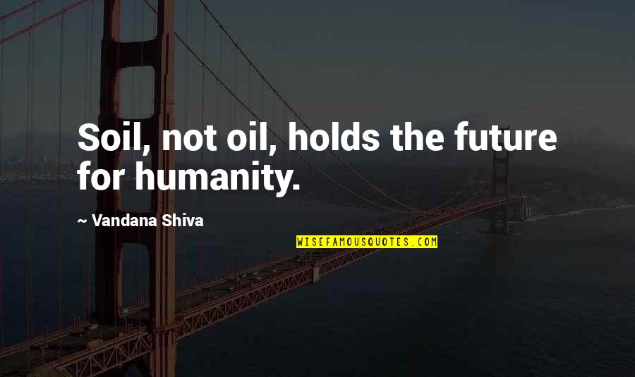 Shiva's Quotes By Vandana Shiva: Soil, not oil, holds the future for humanity.
