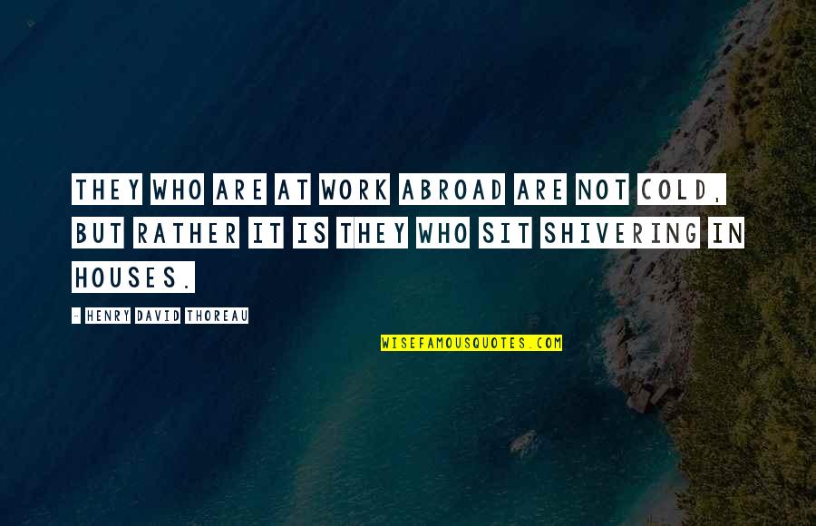 Shivering Quotes By Henry David Thoreau: They who are at work abroad are not