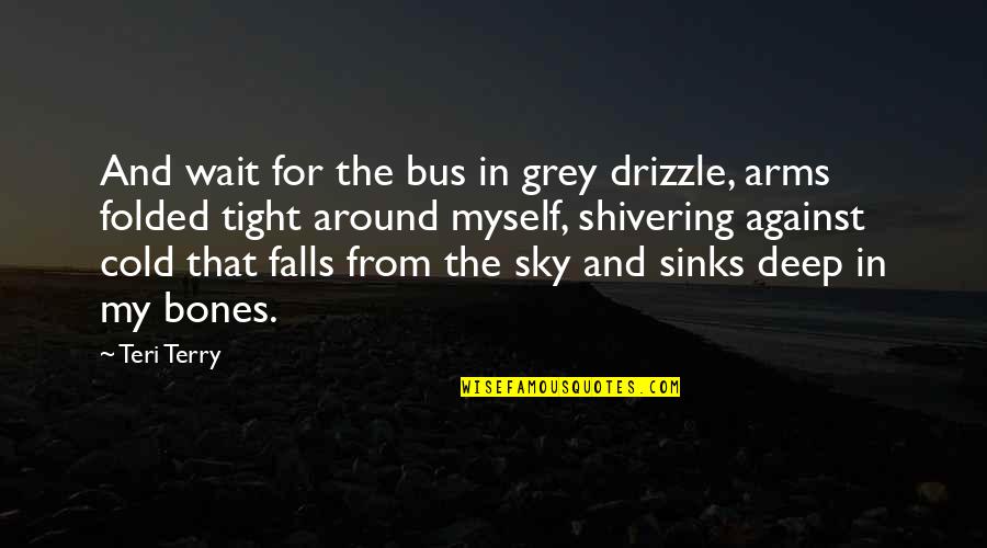 Shivering Quotes By Teri Terry: And wait for the bus in grey drizzle,