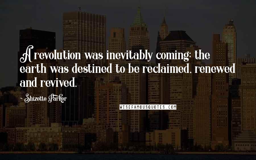 Shizette Parker quotes: A revolution was inevitably coming; the earth was destined to be reclaimed, renewed and revived.